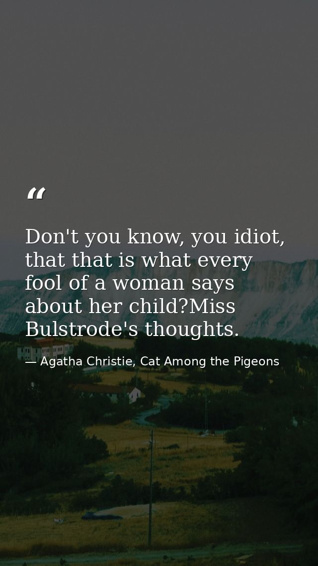 Don't you know, you idiot, that that is what every fool of a woman says about her child?Miss Bulstrode's thoughts. — Agatha Christie, Cat Among the Pigeons