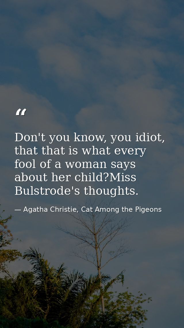 Don't you know, you idiot, that that is what every fool of a woman says about her child?Miss Bulstrode's thoughts. — Agatha Christie, Cat Among the Pigeons