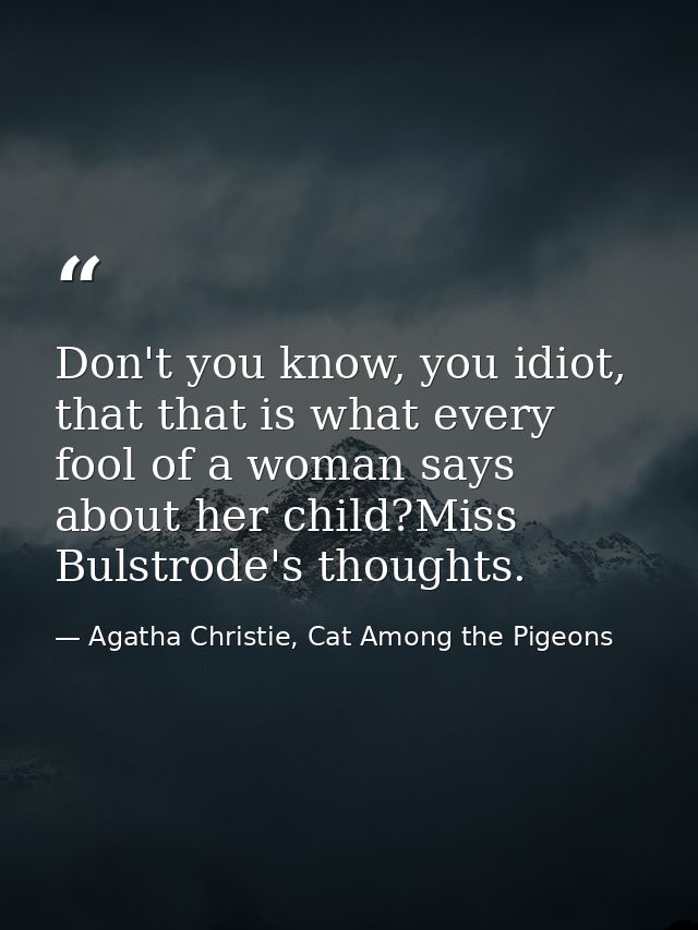 Don't you know, you idiot, that that is what every fool of a woman says about her child?Miss Bulstrode's thoughts. — Agatha Christie, Cat Among the Pigeons