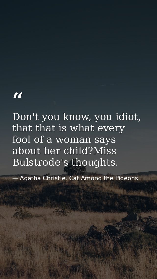 Don't you know, you idiot, that that is what every fool of a woman says about her child?Miss Bulstrode's thoughts. — Agatha Christie, Cat Among the Pigeons