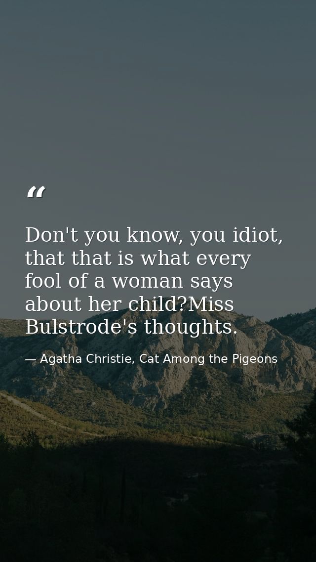 Don't you know, you idiot, that that is what every fool of a woman says about her child?Miss Bulstrode's thoughts. — Agatha Christie, Cat Among the Pigeons