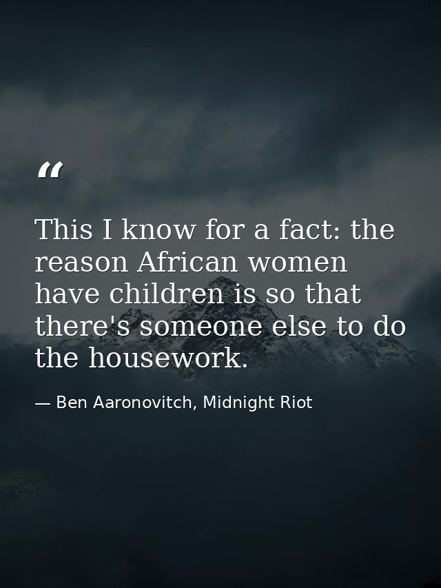 This I know for a fact: the reason African women have children is so that there's someone else to do the housework. — Ben Aaronovitch, Midnight Riot
