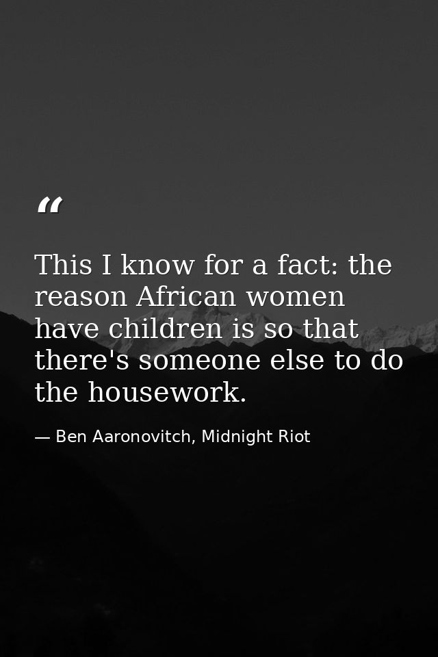 This I know for a fact: the reason African women have children is so that there's someone else to do the housework. — Ben Aaronovitch, Midnight Riot