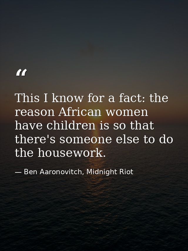 This I know for a fact: the reason African women have children is so that there's someone else to do the housework. — Ben Aaronovitch, Midnight Riot