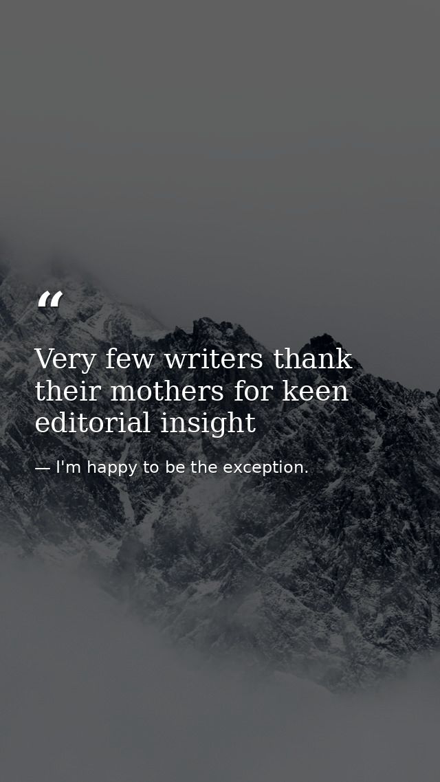 Very few writers thank their mothers for keen editorial insight — I'm happy to be the exception.