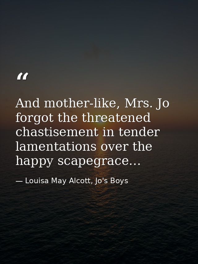 And mother-like, Mrs. Jo forgot the threatened chastisement in tender lamentations over the happy scapegrace… — Louisa May Alcott, Jo's Boys