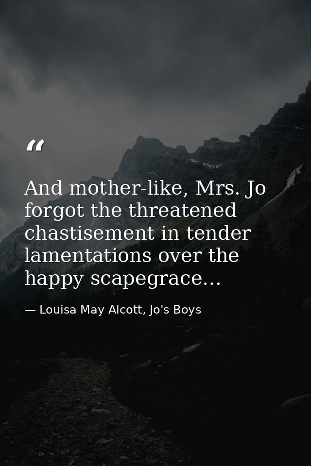 And mother-like, Mrs. Jo forgot the threatened chastisement in tender lamentations over the happy scapegrace… — Louisa May Alcott, Jo's Boys