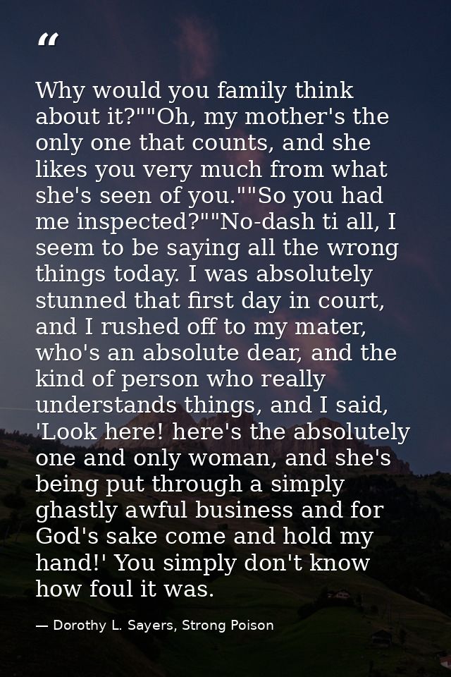 Why would you family think about it?""Oh, my mother's the only one that counts, and she likes you very much from what sh — Dorothy L. Sayers, Strong Poison