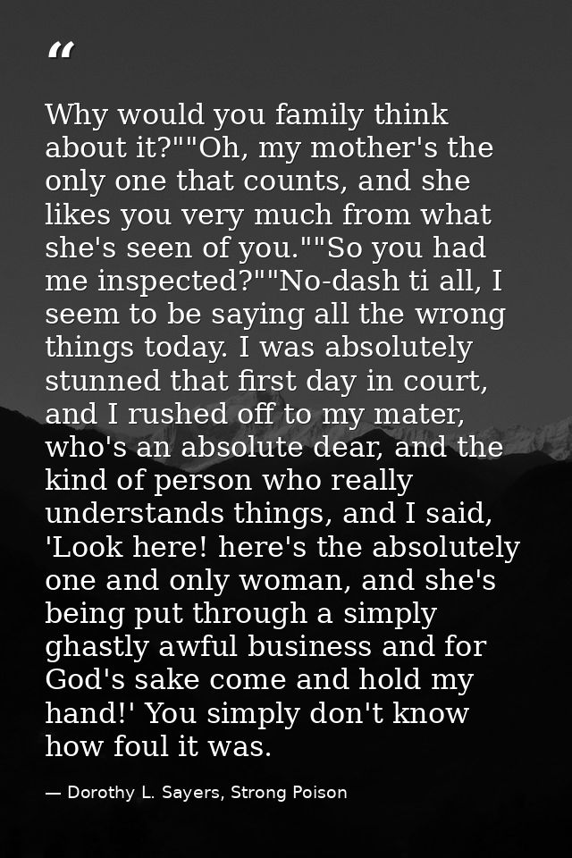 Why would you family think about it?""Oh, my mother's the only one that counts, and she likes you very much from what sh — Dorothy L. Sayers, Strong Poison
