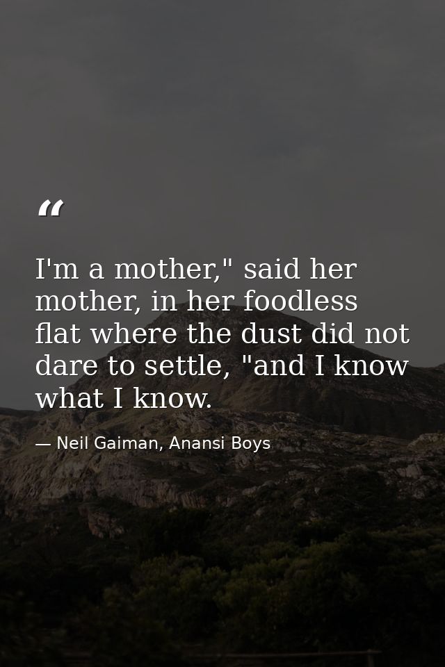 I'm a mother," said her mother, in her foodless flat where the dust did not dare to settle, "and I know what I know. — Neil Gaiman, Anansi Boys
