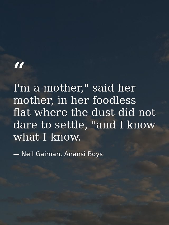 I'm a mother," said her mother, in her foodless flat where the dust did not dare to settle, "and I know what I know. — Neil Gaiman, Anansi Boys