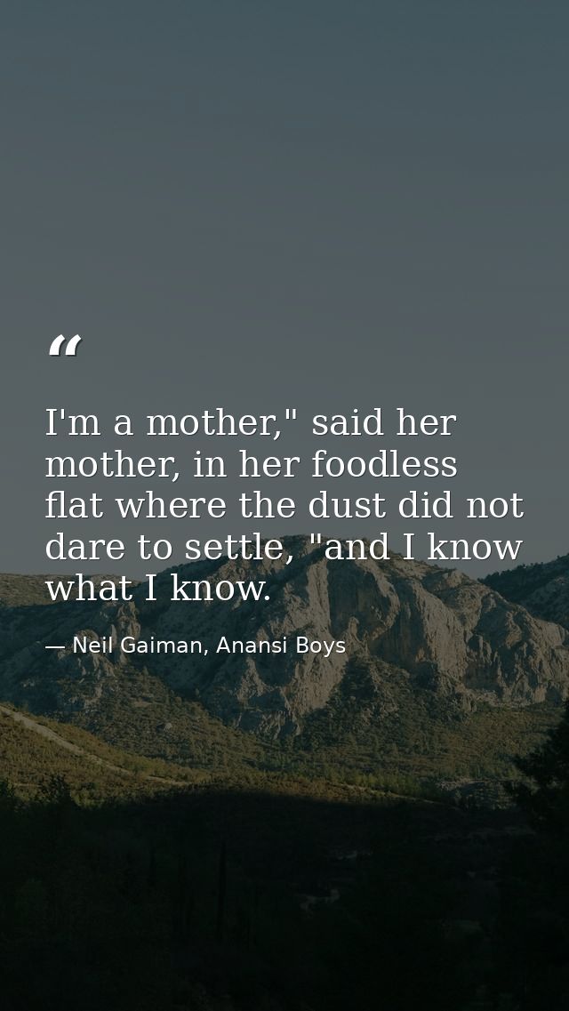 I'm a mother," said her mother, in her foodless flat where the dust did not dare to settle, "and I know what I know. — Neil Gaiman, Anansi Boys