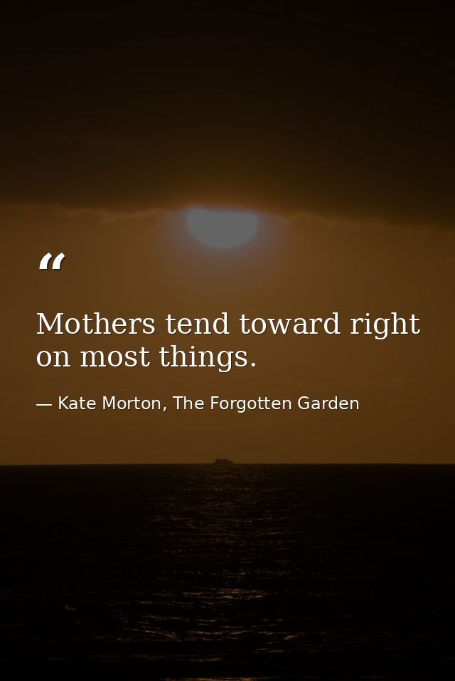 Mothers tend toward right on most things. — Kate Morton, The Forgotten Garden