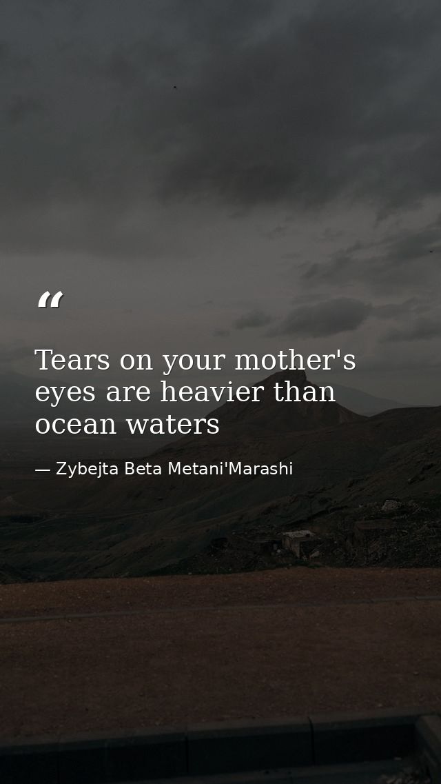 Tears on your mother's eyes are heavier than ocean waters — Zybejta Beta Metani'Marashi