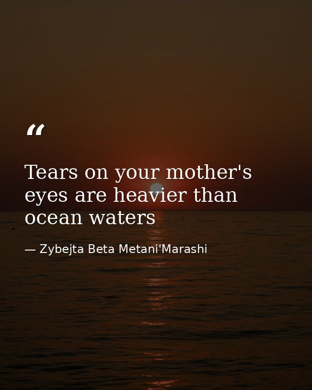 Tears on your mother's eyes are heavier than ocean waters — Zybejta Beta Metani'Marashi