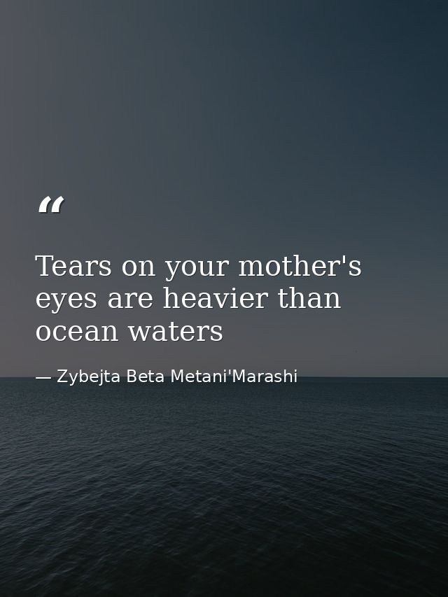 Tears on your mother's eyes are heavier than ocean waters — Zybejta Beta Metani'Marashi