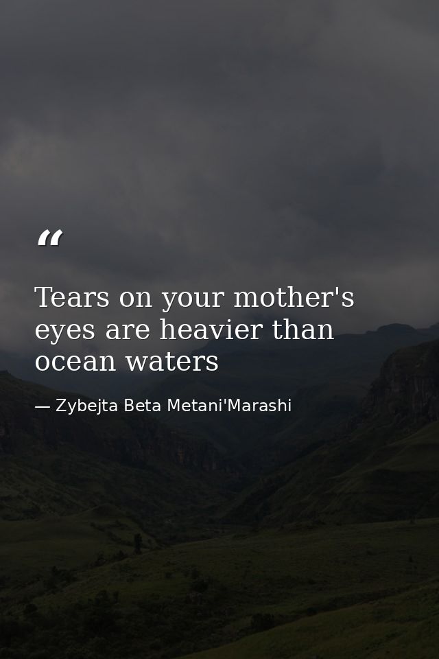 Tears on your mother's eyes are heavier than ocean waters — Zybejta Beta Metani'Marashi