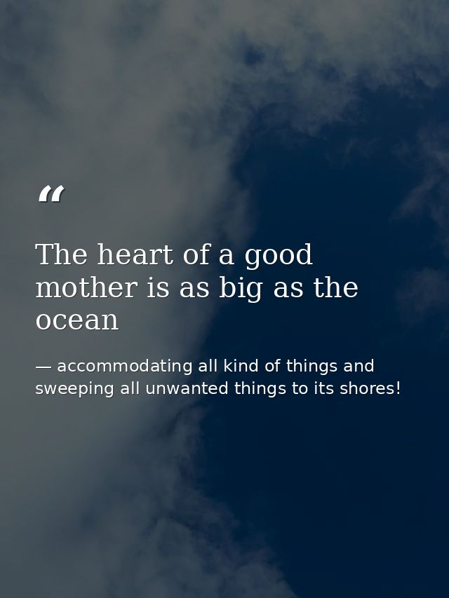 The heart of a good mother is as big as the ocean — accommodating all kind of things and sweeping all unwanted things to its shores!