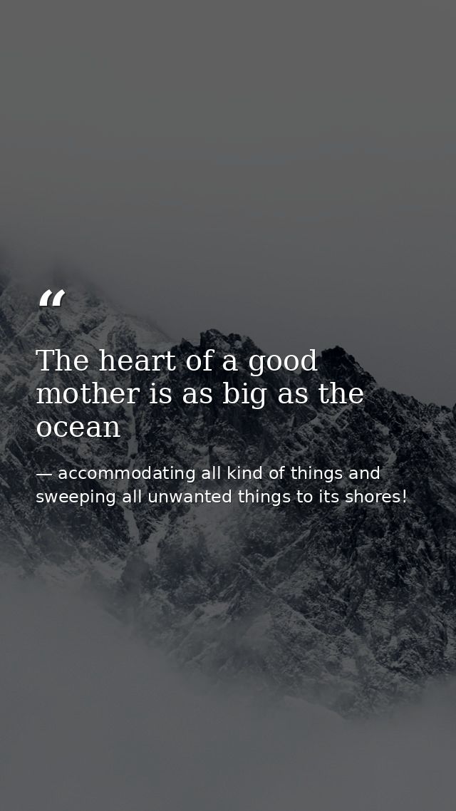 The heart of a good mother is as big as the ocean — accommodating all kind of things and sweeping all unwanted things to its shores!