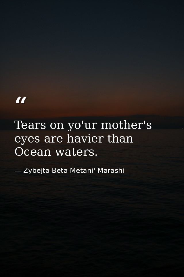 Tears on yo'ur mother's eyes are havier than Ocean waters. — Zybejta Beta Metani' Marashi