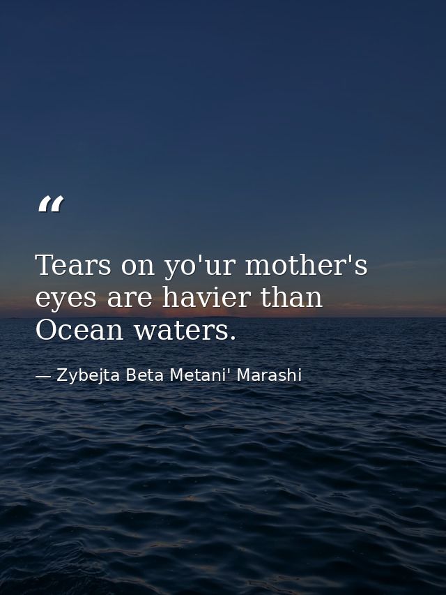 Tears on yo'ur mother's eyes are havier than Ocean waters. — Zybejta Beta Metani' Marashi