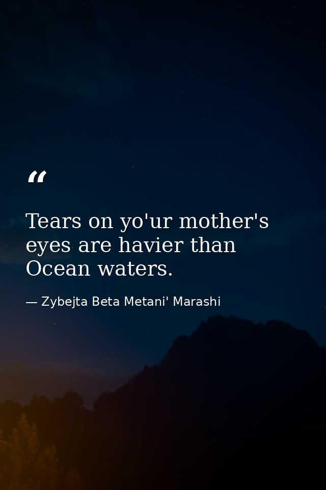 Tears on yo'ur mother's eyes are havier than Ocean waters. — Zybejta Beta Metani' Marashi