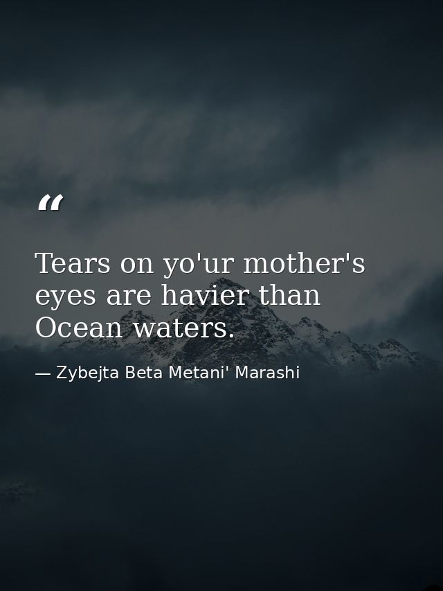 Tears on yo'ur mother's eyes are havier than Ocean waters. — Zybejta Beta Metani' Marashi