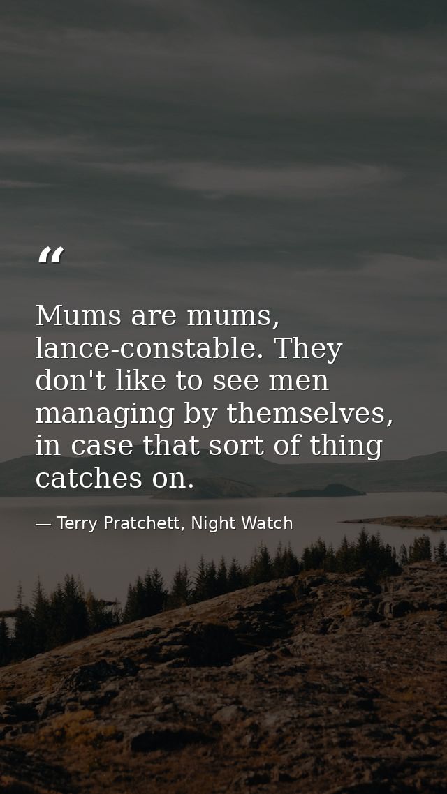 Mums are mums, lance-constable. They don't like to see men managing by themselves, in case that sort of thing catches on — Terry Pratchett, Night Watch