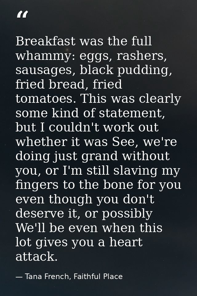 Breakfast was the full whammy: eggs, rashers, sausages, black pudding, fried bread, fried tomatoes. This was clearly som — Tana French, Faithful Place