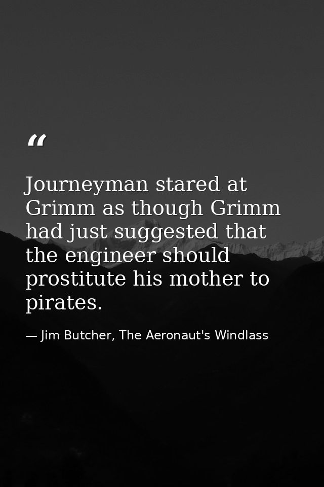 Journeyman stared at Grimm as though Grimm had just suggested that the engineer should prostitute his mother to pirates. — Jim Butcher, The Aeronaut's Windlass