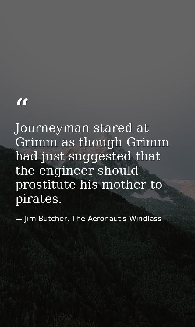 Journeyman stared at Grimm as though Grimm had just suggested that the engineer should prostitute his mother to pirates. — Jim Butcher, The Aeronaut's Windlass