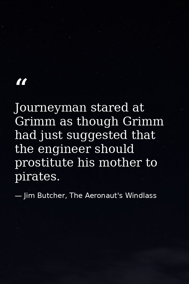 Journeyman stared at Grimm as though Grimm had just suggested that the engineer should prostitute his mother to pirates. — Jim Butcher, The Aeronaut's Windlass