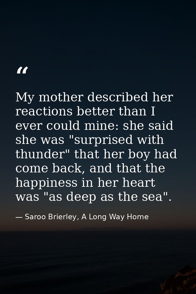 My mother described her reactions better than I ever could mine: she said she was "surprised with thunder" that her boy  — Saroo Brierley, A Long Way Home