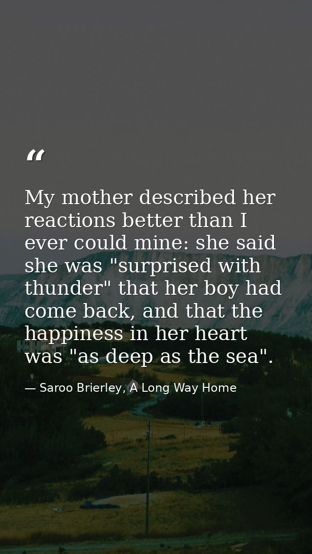 My mother described her reactions better than I ever could mine: she said she was "surprised with thunder" that her boy  — Saroo Brierley, A Long Way Home
