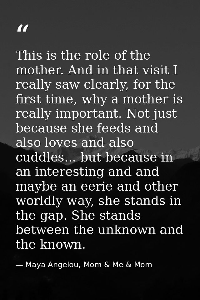 This is the role of the mother. And in that visit I really saw clearly, for the first time, why a mother is really impor — Maya Angelou, Mom & Me & Mom