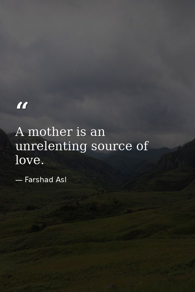 A mother is an unrelenting source of love. — Farshad Asl