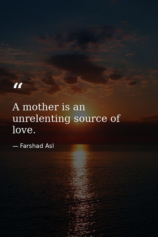 A mother is an unrelenting source of love. — Farshad Asl