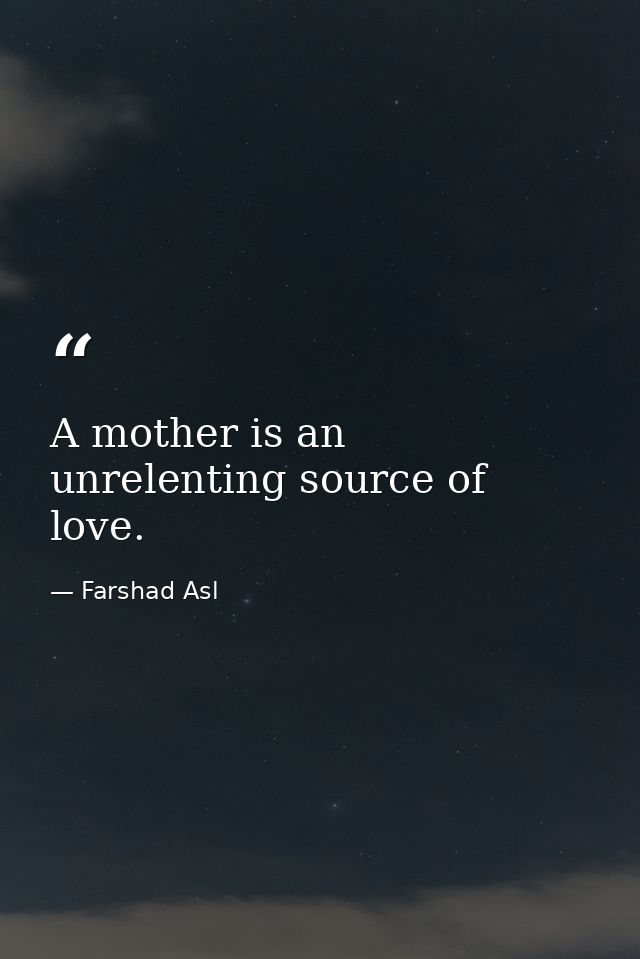 A mother is an unrelenting source of love. — Farshad Asl