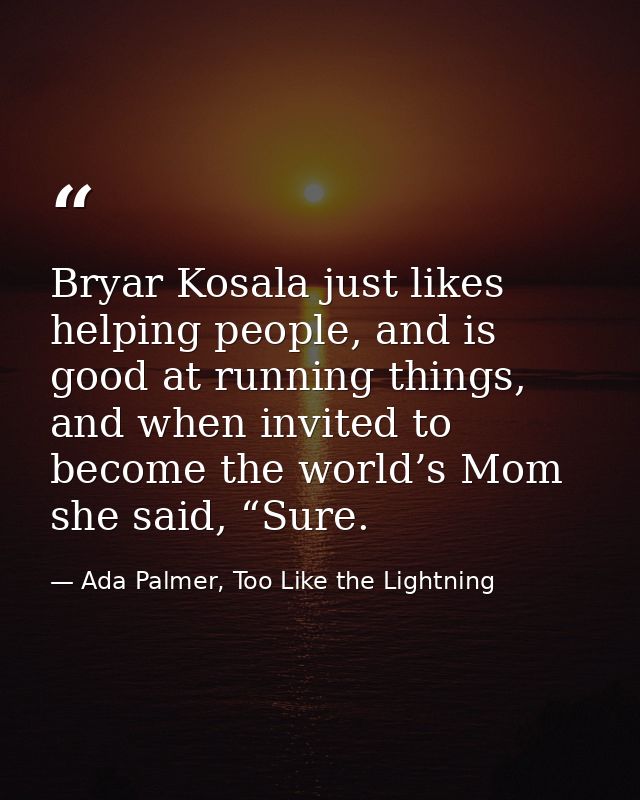 Bryar Kosala just likes helping people, and is good at running things, and when invited to become the world’s Mom she sa — Ada Palmer, Too Like the Lightning