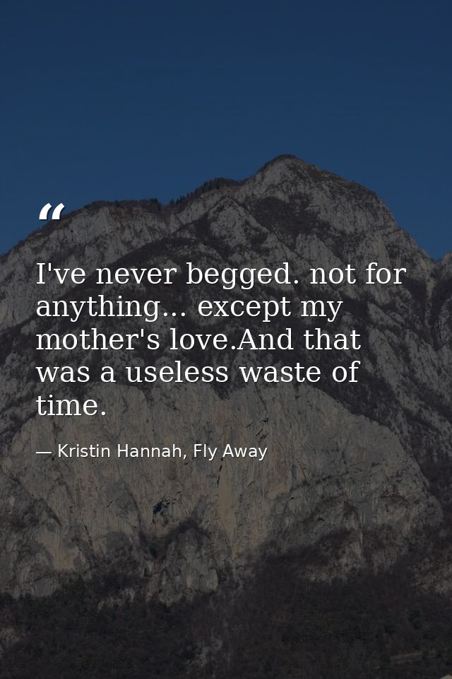 I've never begged. not for anything... except my mother's love.And that was a useless waste of time. — Kristin Hannah, Fly Away