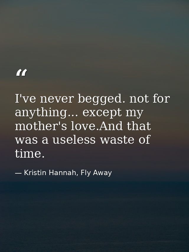 I've never begged. not for anything... except my mother's love.And that was a useless waste of time. — Kristin Hannah, Fly Away