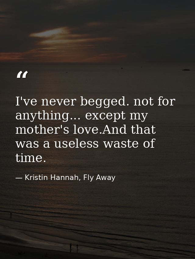 I've never begged. not for anything... except my mother's love.And that was a useless waste of time. — Kristin Hannah, Fly Away