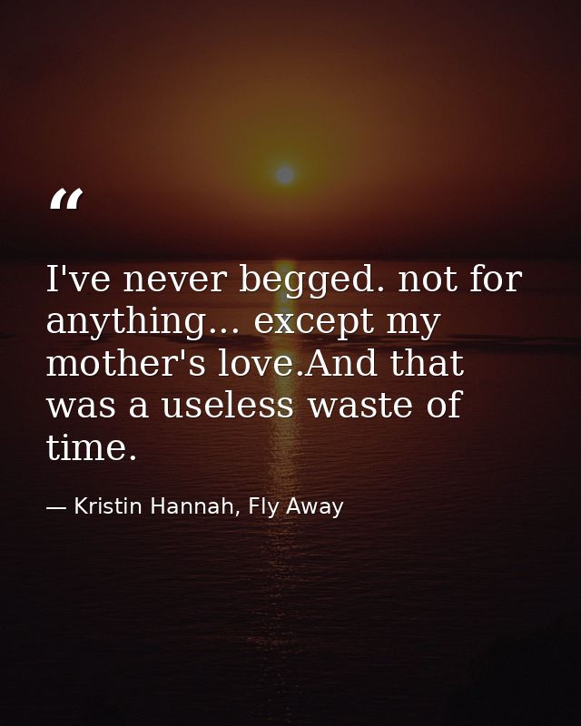 I've never begged. not for anything... except my mother's love.And that was a useless waste of time. — Kristin Hannah, Fly Away