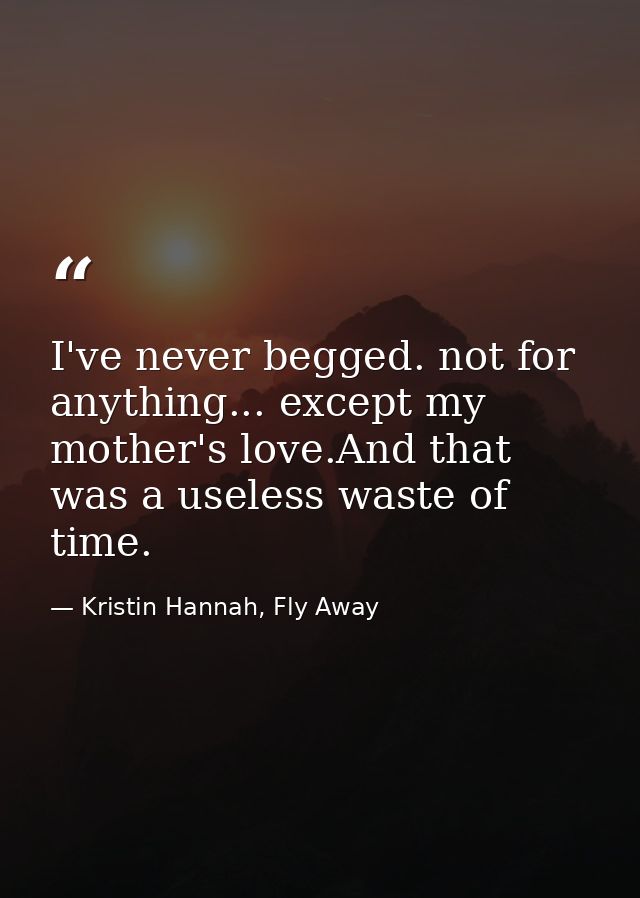 I've never begged. not for anything... except my mother's love.And that was a useless waste of time. — Kristin Hannah, Fly Away