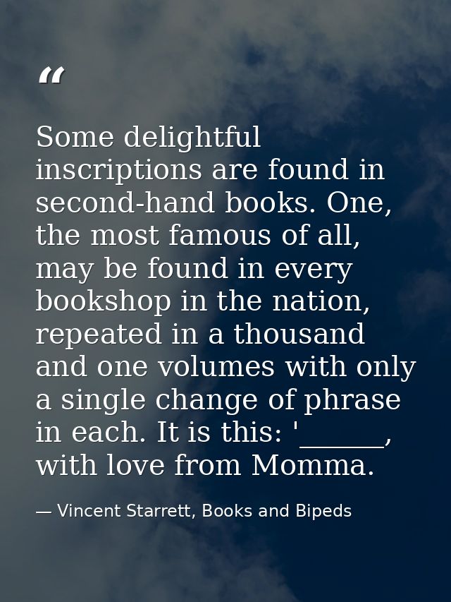 Some delightful inscriptions are found in second-hand books. One, the most famous of all, may be found in every bookshop — Vincent Starrett, Books and Bipeds
