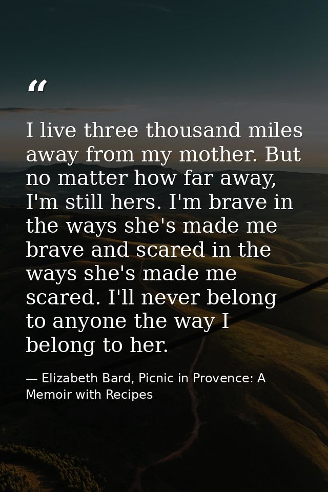 I live three thousand miles away from my mother. But no matter how far away, I'm still hers. I'm brave in the ways she's — Elizabeth Bard, Picnic in Provence: A Memoir with Recipes
