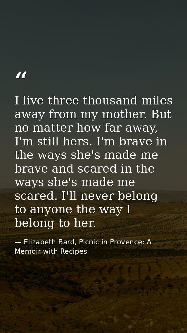 I live three thousand miles away from my mother. But no matter how far away, I'm still hers. I'm brave in the ways she's — Elizabeth Bard, Picnic in Provence: A Memoir with Recipes