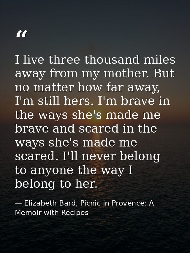 I live three thousand miles away from my mother. But no matter how far away, I'm still hers. I'm brave in the ways she's — Elizabeth Bard, Picnic in Provence: A Memoir with Recipes