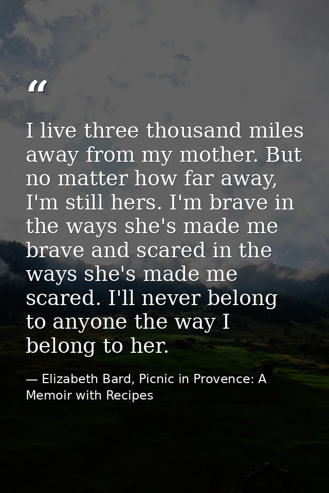 I live three thousand miles away from my mother. But no matter how far away, I'm still hers. I'm brave in the ways she's — Elizabeth Bard, Picnic in Provence: A Memoir with Recipes