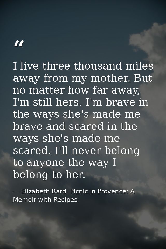 I live three thousand miles away from my mother. But no matter how far away, I'm still hers. I'm brave in the ways she's — Elizabeth Bard, Picnic in Provence: A Memoir with Recipes